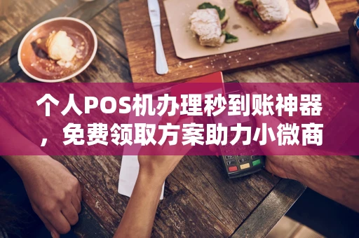 樟树个人POS机办理秒到账神器，免费领取方案助力小微商户稳定收款