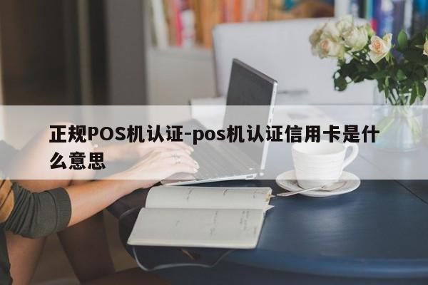 樟树正规POS机认证-pos机认证信用卡是什么意思