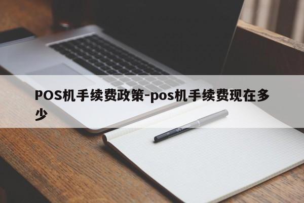 樟树POS机手续费政策-pos机手续费现在多少